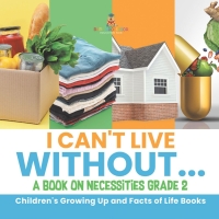 表紙画像: I Can't Live Without... | A Book on Necessities Grade 2 | Children's Growing Up and Facts of Life Books 9781541987418