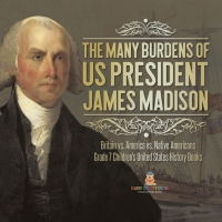 صورة الغلاف: The Many Burdens of US President James Madison | Britain vs. America vs. Native Americans | Grade 7 Children's United States History Books 9781541988323