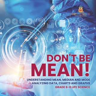Cover image: Don't Be Mean! Understanding Mean, Median and Mode | Analyzing Data, Charts and Graphs | Grade 6-8 Life Science 9781541990845