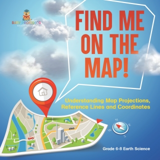 Cover image: Find Me on the Map! Understanding Map Projections, Reference Lines and Coordinates | Grade 6-8 Earth Science 9781541990401