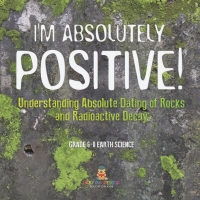 Imagen de portada: I'm Absolutely Positive! Understanding Absolute Dating of Rocks and Radioactive Decay | Grade 6-8 Earth Science 9781541990449