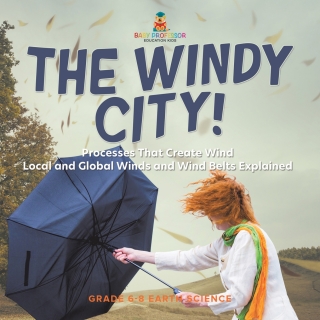 Cover image: The Windy City! Processes That Create Wind | Local and Global Winds and Wind Belts Explained | Grade 6-8 Earth Science 9781541990548