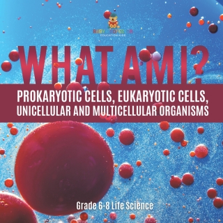 Cover image: What Am I? Prokaryotic Cells, Eukaryotic Cells, Unicellular and Multicellular Organisms | Grade 6-8 Life Science 9781541990944