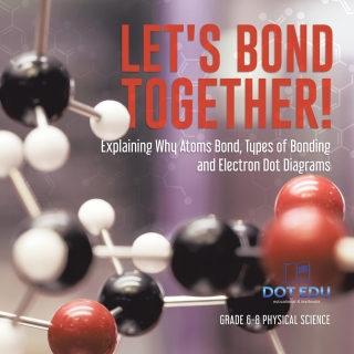 Cover image: Let's Bond Together! Explaining Why Atoms Bond, Types of Bonding and Electron Dot Diagrams | Grade 6-8 Physical Science 9781541994249