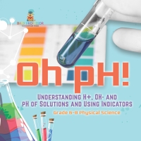 Cover image: Oh pH! Understanding H+, OH- and pH of Solutions and Using Indicators | Grade 6-8 Physical Science 9781541994829