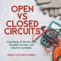 Cover image: Open vs Closed Circuits | Functions of Series and Parallel Circuits, and Electric Symbols | Grade 6-8 Physical Science 9781541995192