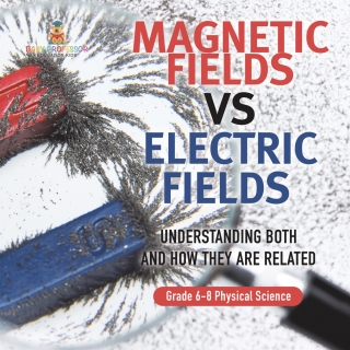 Cover image: Magnetic Fields vs Electric Fields | Understanding Both and How they are Related | Grade 6-8 Physical Science 9781541995239