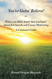 Cover image: You’Ve Gotta’ Believe!  or    What You Didn’T Know That You Knew  About Job Search and Career Marketing 9781543464993