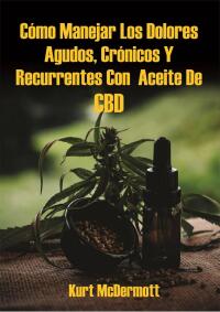 Cover image: Cómo Manejar Los Dolores Agudos, Crónicos Y Recurrentes Con  Aceite De CBD 9781547546626