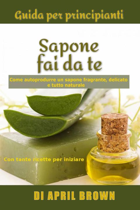Guida per principianti Sapone fai da te Come autoprodurre un sapone fragrante, delicato e tutto naturale Con tante ricette per principianti - FULL INSTANT DOWNLOAD | PDF DOCX EPUB
