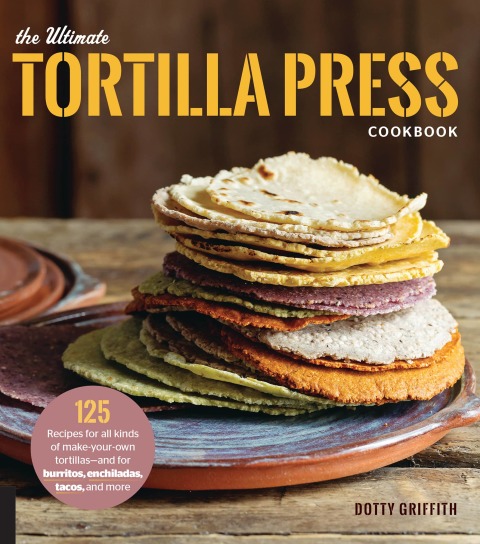 The Ultimate Tortilla Press Cookbook: 125 Recipes for All Kinds of Make-Your-Own Tortillas--and for Burritos, Enchiladas, Tacos, and More - FULL INSTANT DOWNLOAD | PDF DOCX EPUB