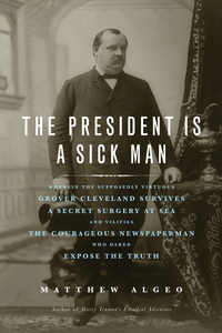 Cover image: The President Is a Sick Man: Wherein the Supposedly Virtuous Grover Cleveland Survives a Secret Surgery at Sea and Vilifies the Courageous Newspaperman Who Dared Expose the Truth 9781569763506