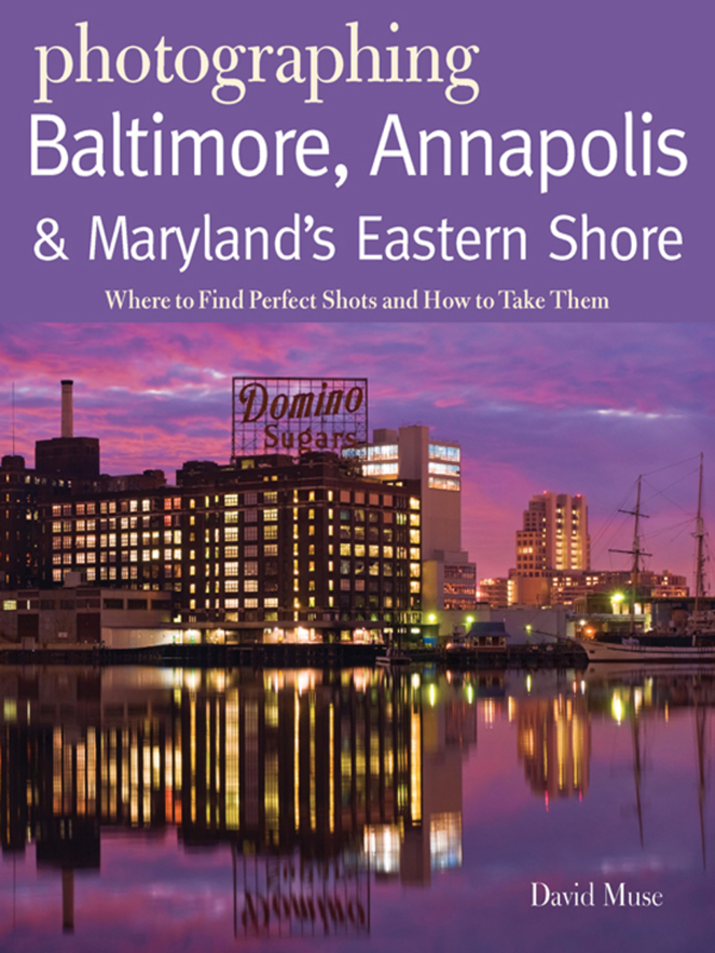 Photographing Baltimore, Annapolis & Maryland: Where to Find Perfect Shots and How to Take Them 1st Edition