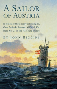 Cover image: A Sailor of Austria: In Which, Without Really Intending to, Otto Prohaska Becomes Official War Hero No. 27 of the Habsbur 9781590131077