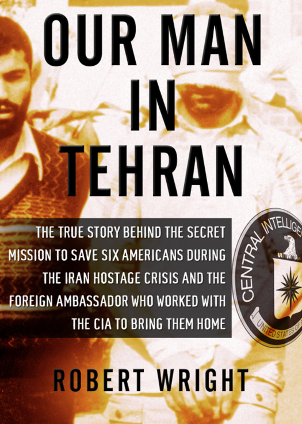 Our Man in Tehran The True Story Behind the Secret Mission to Save Six Americans during the Iran Hostage Crisis & the Foreign Ambassador Who Worked w/the CIA to Bring Them Home