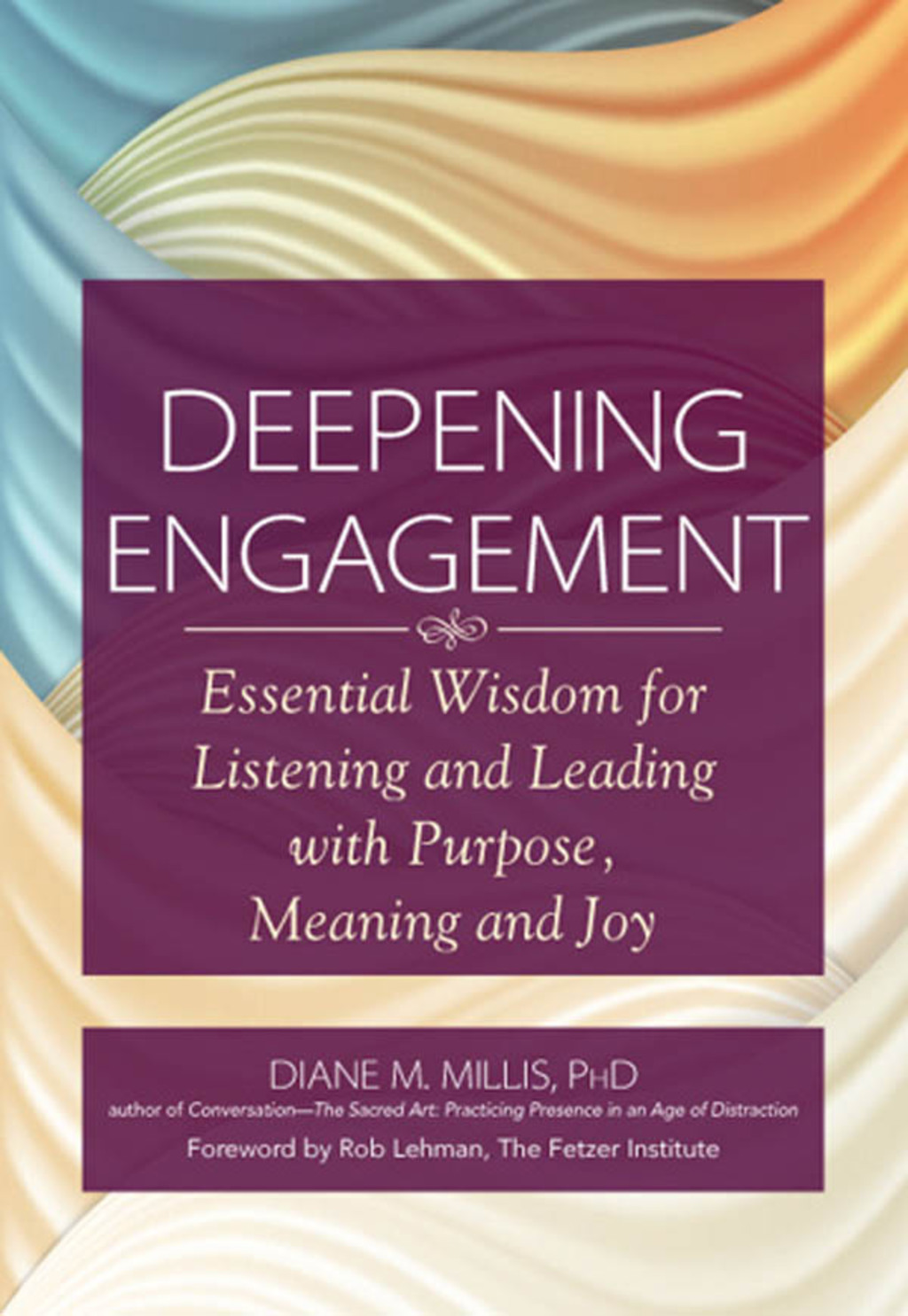 Deepening Engagement Essential Wisdom for Listening and Leading with  Purpose, Meaning and Joy 1st Edition
