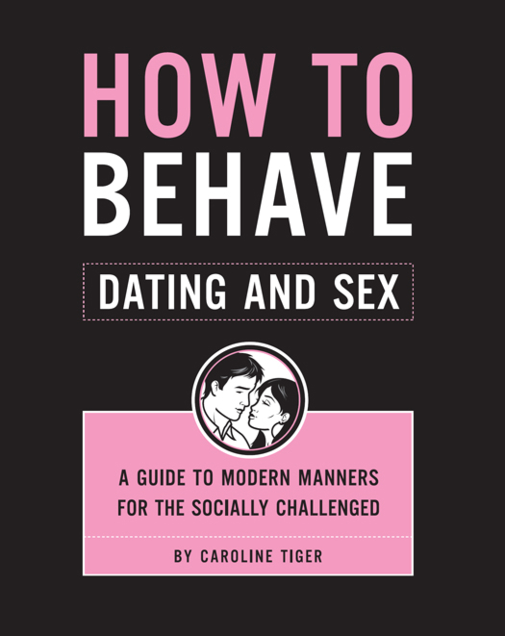 How to Behave: Dating and Sex A Guide to Modern Manners for the Socially Challenged