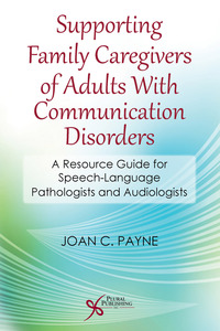 Cover image: Supporting Family Caregivers of Adults With Communication Disorders: A Resource Guide for Speech-Language Pathologists and Audiologists 1st edition 9781597565028
