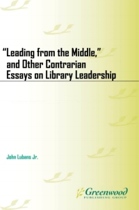 Cover image: "Leading from the Middle," and Other Contrarian Essays on Library Leadership 1st edition