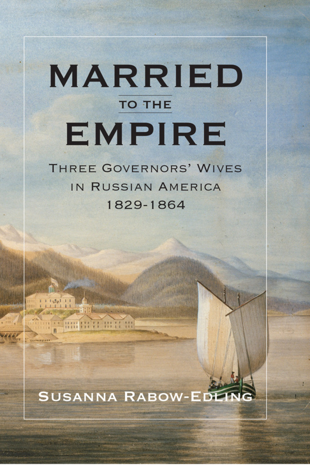 Married to the Empire Three Governors’ Wives in Russian America 1829-1864
