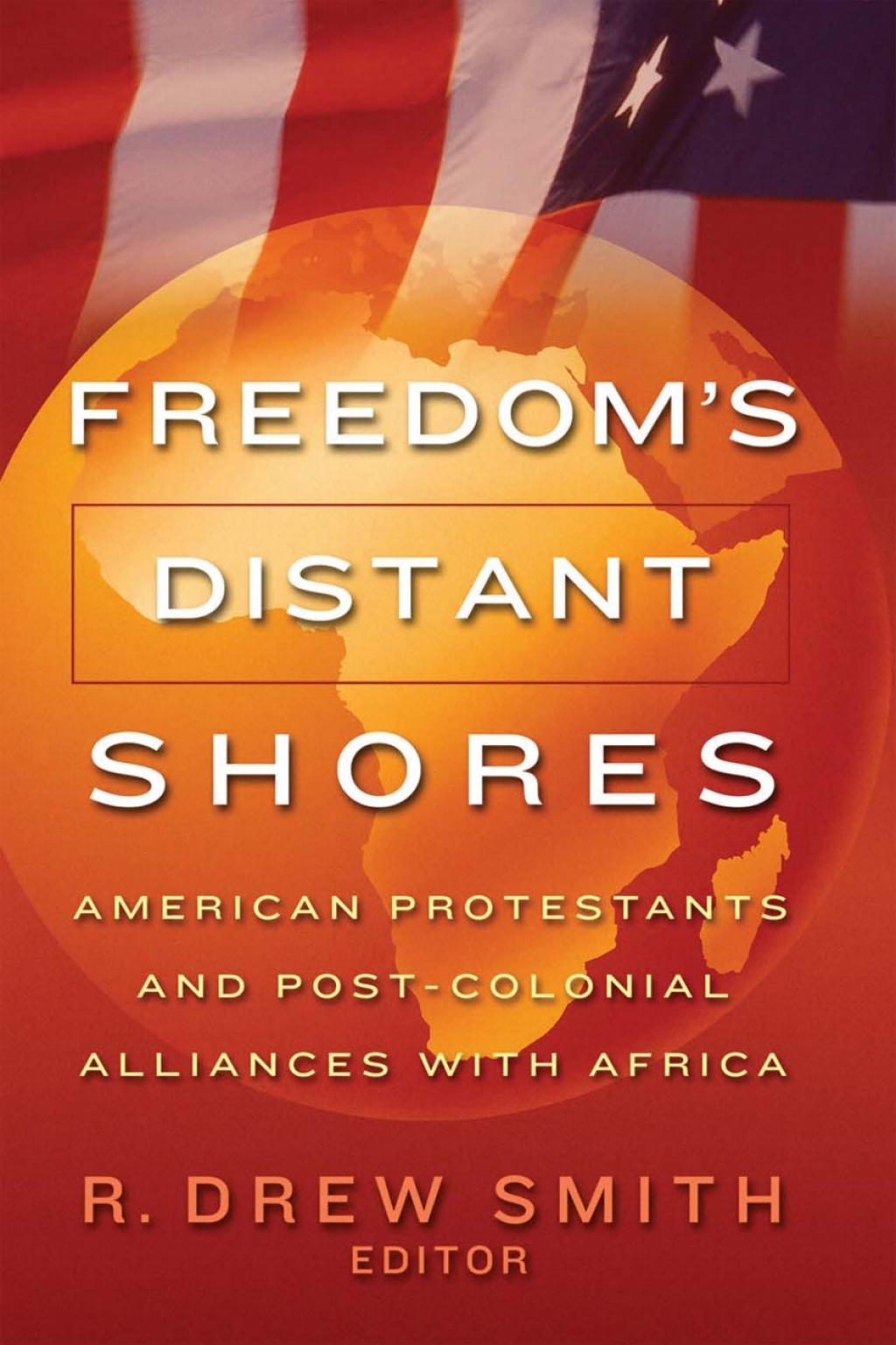 Freedom’s Distant Shores American Protestants and Post-Colonial Alliances with Africa