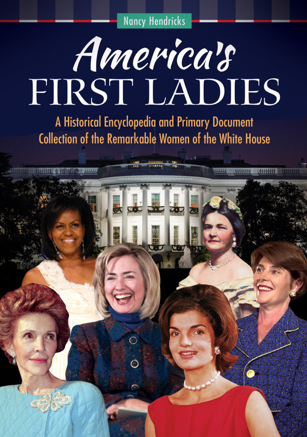 America’s First Ladies: A Historical Encyclopedia and Primary Document Collection of the Remarkable Women of the White House