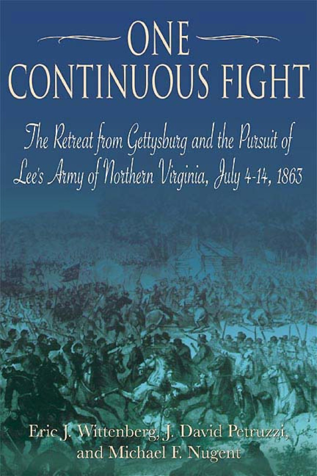 One Continuous Fight The Retreat from Gettysburg and the Pursuit of Lee’s Army of Northern Virginia, July 4–14, 1863