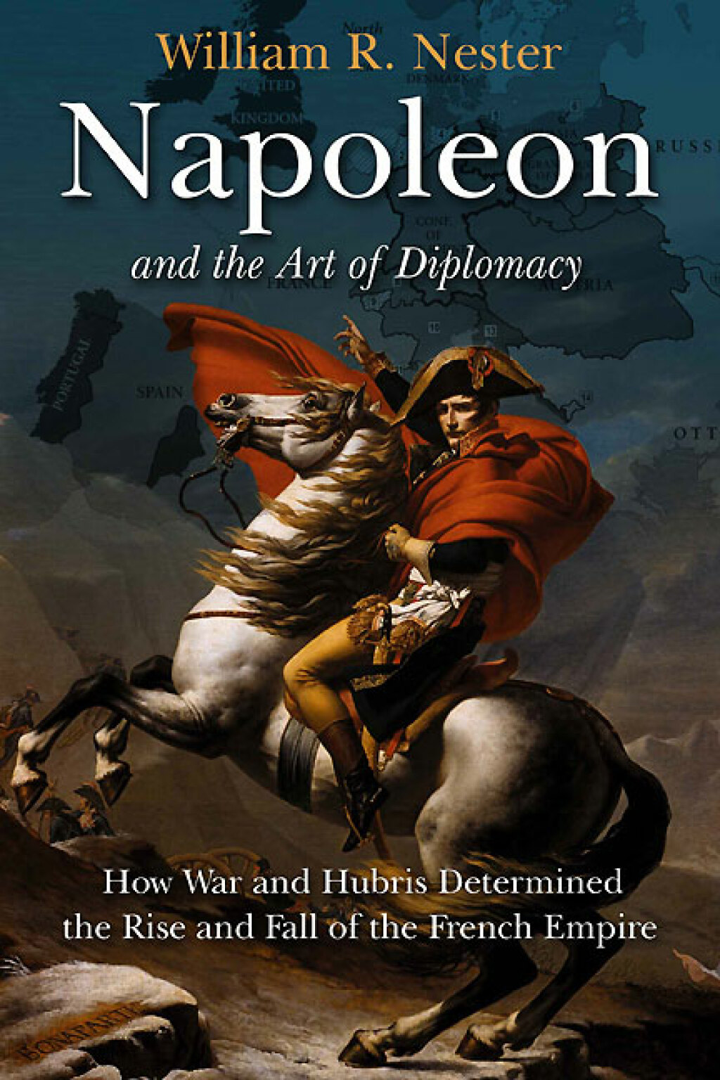 Napoleon and the Art of Diplomacy How War and Hubris Determined the Rise and Fall of the French Empire
