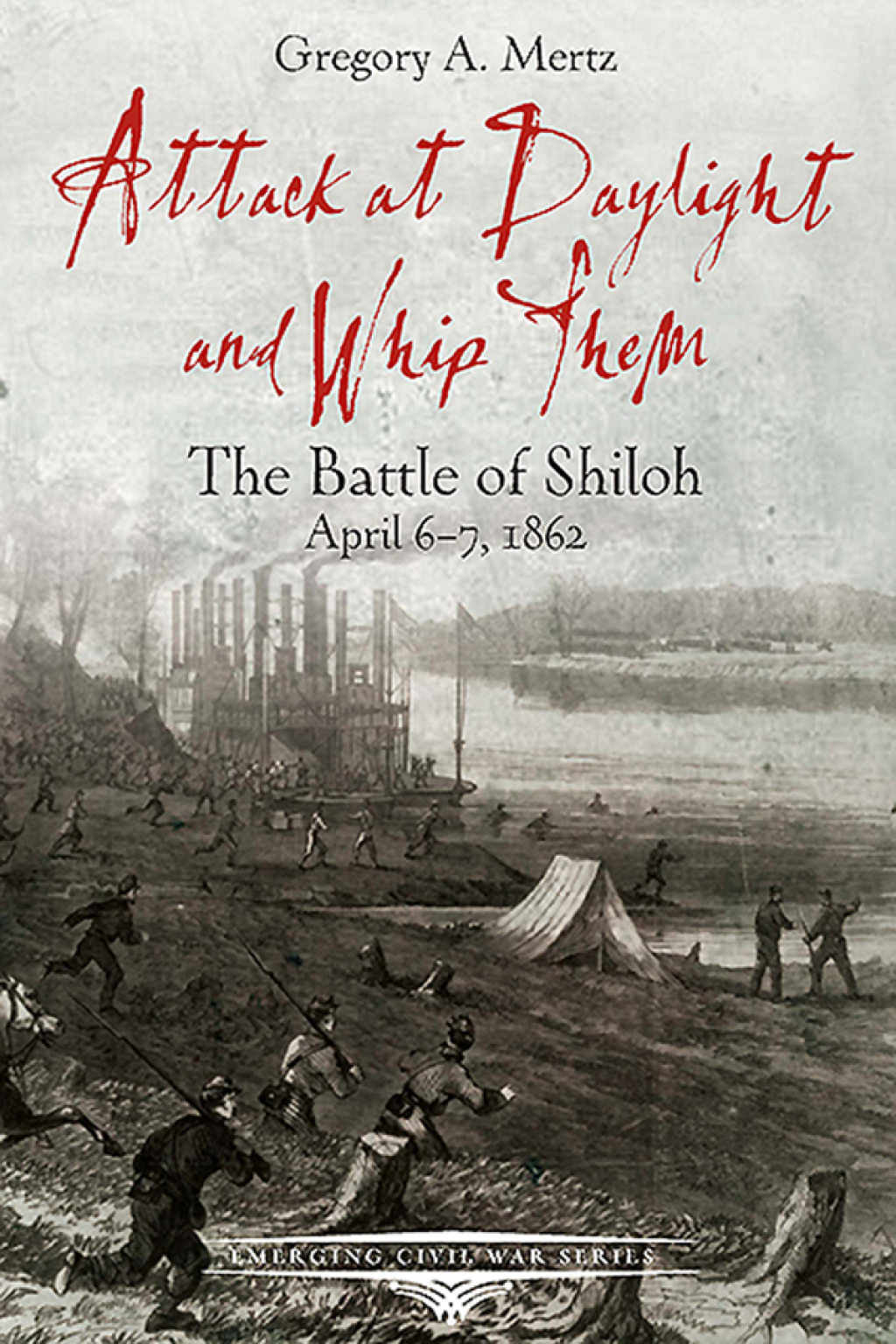 Attack at Daylight and Whip Them The Battle of Shiloh, April 6–7, 1862