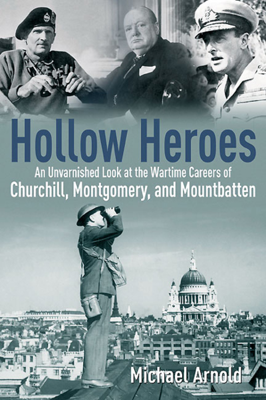 Hollow Heroes An Unvarnished Look at the Wartime Careers of Churchill, Montgomery and Mountbatten