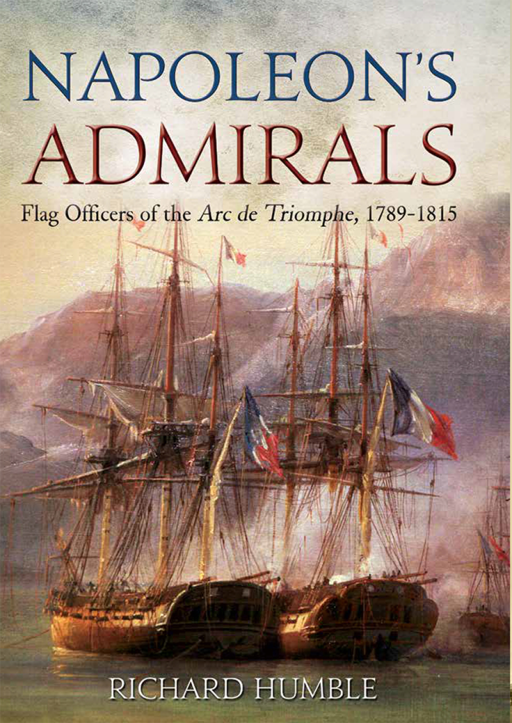 Napoleon’s Admirals Flag Officers of the Arc de Triomphe, 1789–1815