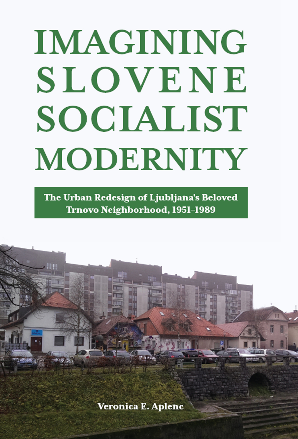 Imagining Slovene Socialist Modernity The Urban Redesign of Ljubljana’s Beloved Trnovo Neighborhood, 1951–1989