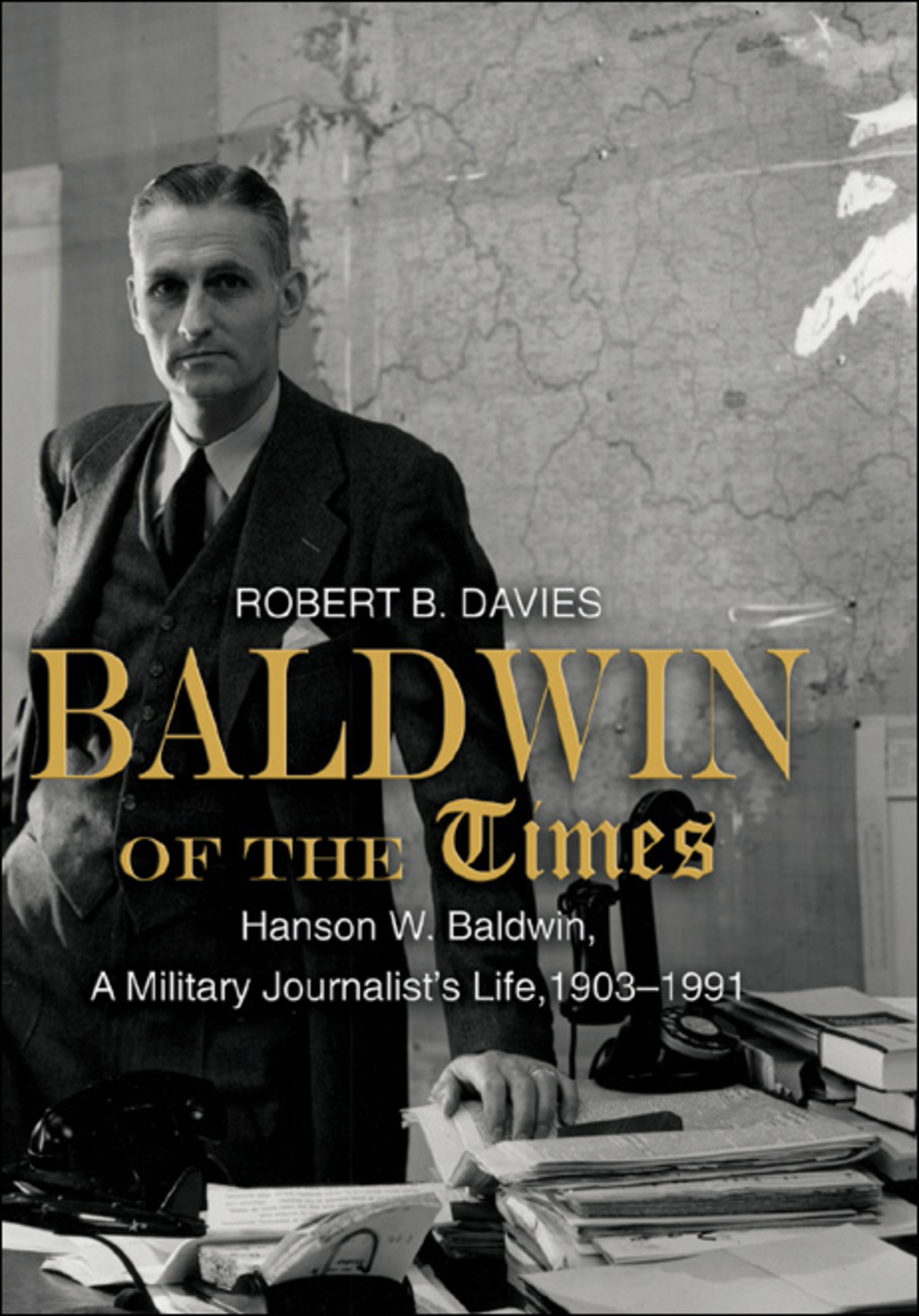 Baldwin of the Times Hanson W. Baldwin, a Military Journalist’s Life, 1903-1991