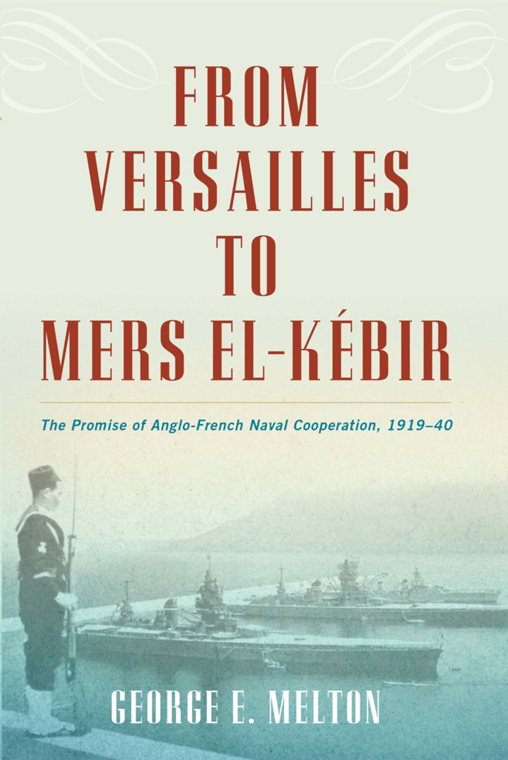 From Versailles to Mers el-Kébir The Promise of Anglo-French Naval Cooperation, 1919–40