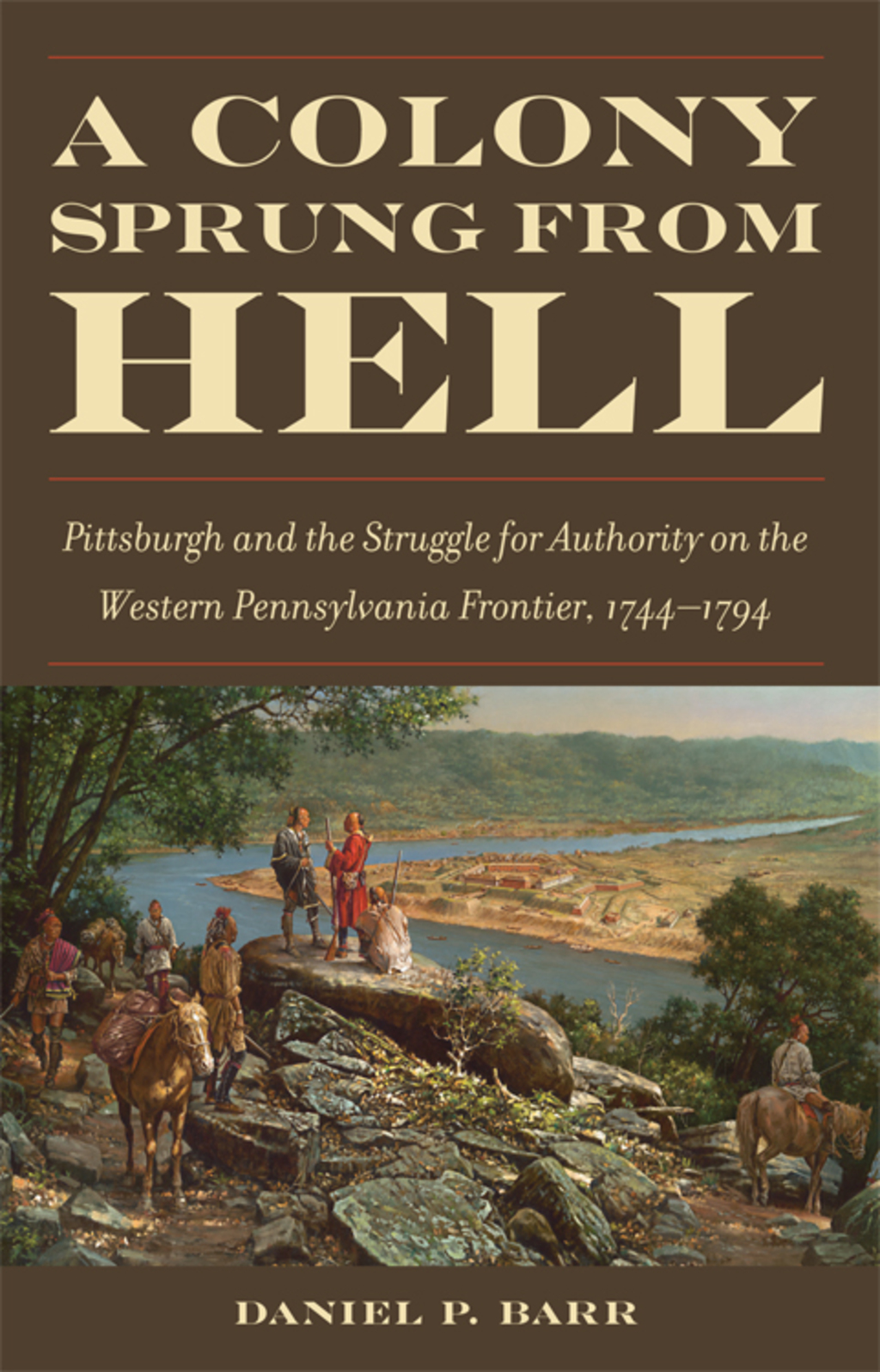 A Colony Sprung from Hell Pittsburgh and the Struggle for Authority on the Western Pennsylvania Frontier, 1744-1794