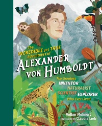Omslagafbeelding: The Incredible yet True Adventures of Alexander von Humboldt: The Greatest Inventor-Naturalist-Scientist-Explorer Who Ever Lived 9781615196319