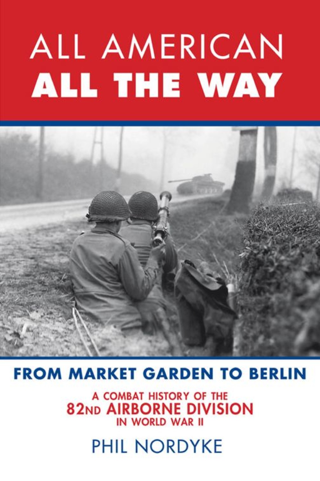All American, All the Way A Combat History of the 82nd Airborne Division in World War II: From Market Garden to Berlin