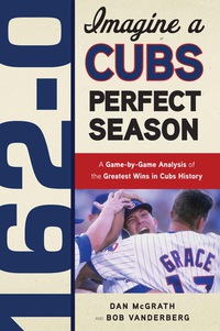 Cover image: 162-0: Imagine a Cubs Perfect Season: A Game-by-Game Anaylsis of the Greatest Wins in Cubs History 9781600783623