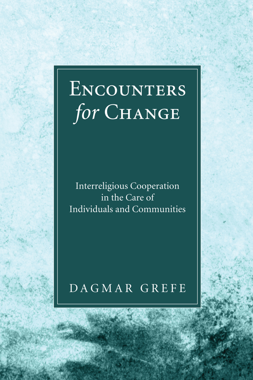 Encounters for Change Interreligious Cooperation in the Care of Individuals and Communities