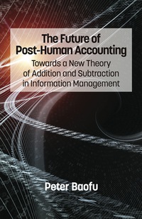 Cover image: The Future of Post-Human Accounting: Towards a New Theory of Addition and Subtraction in Information Management 9781623966829