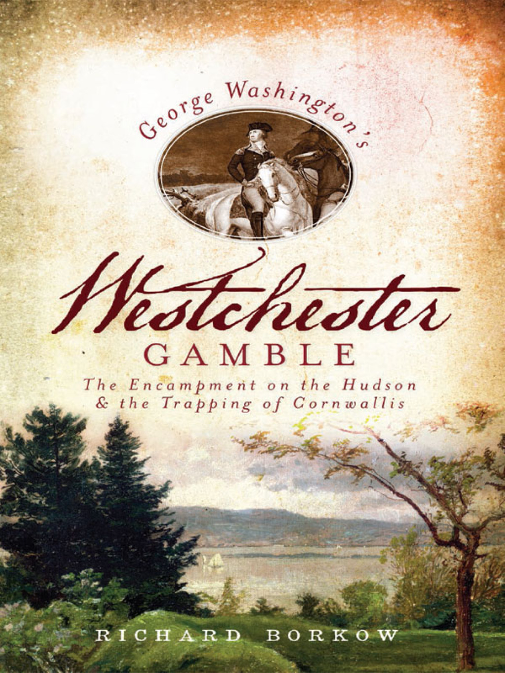 George Washington’s Westchester Gamble The Encampment on the Hudson & the Trapping of Cornwallis