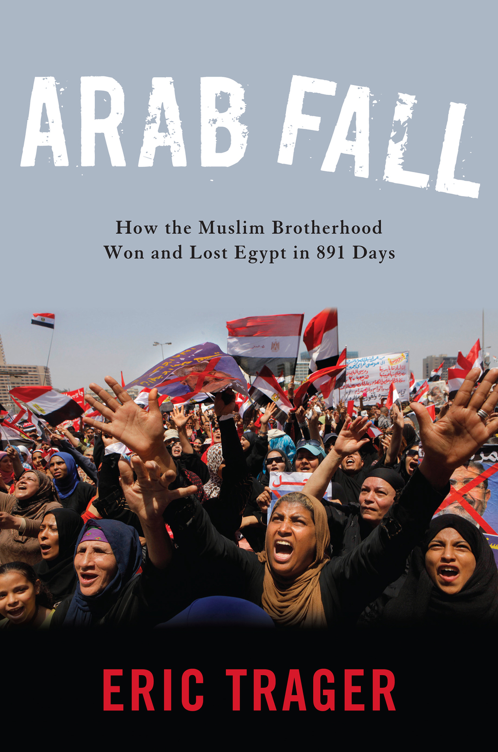 Arab Fall How the Muslim Brotherhood Won and Lost Egypt in 891 Days