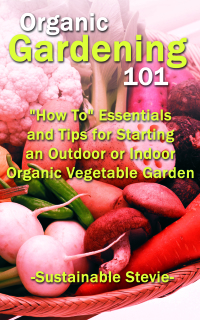 Cover image: Organic Gardening 101: "How To" Essentials and Tips for Starting an Outdoor or Indoor Organic Vegetable Garden