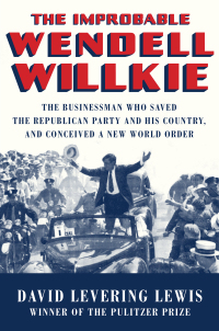 Cover image: The Improbable Wendell Willkie: The Businessman Who Saved the Republican Party and His Country, and Conceived a New World Order 9781631496257