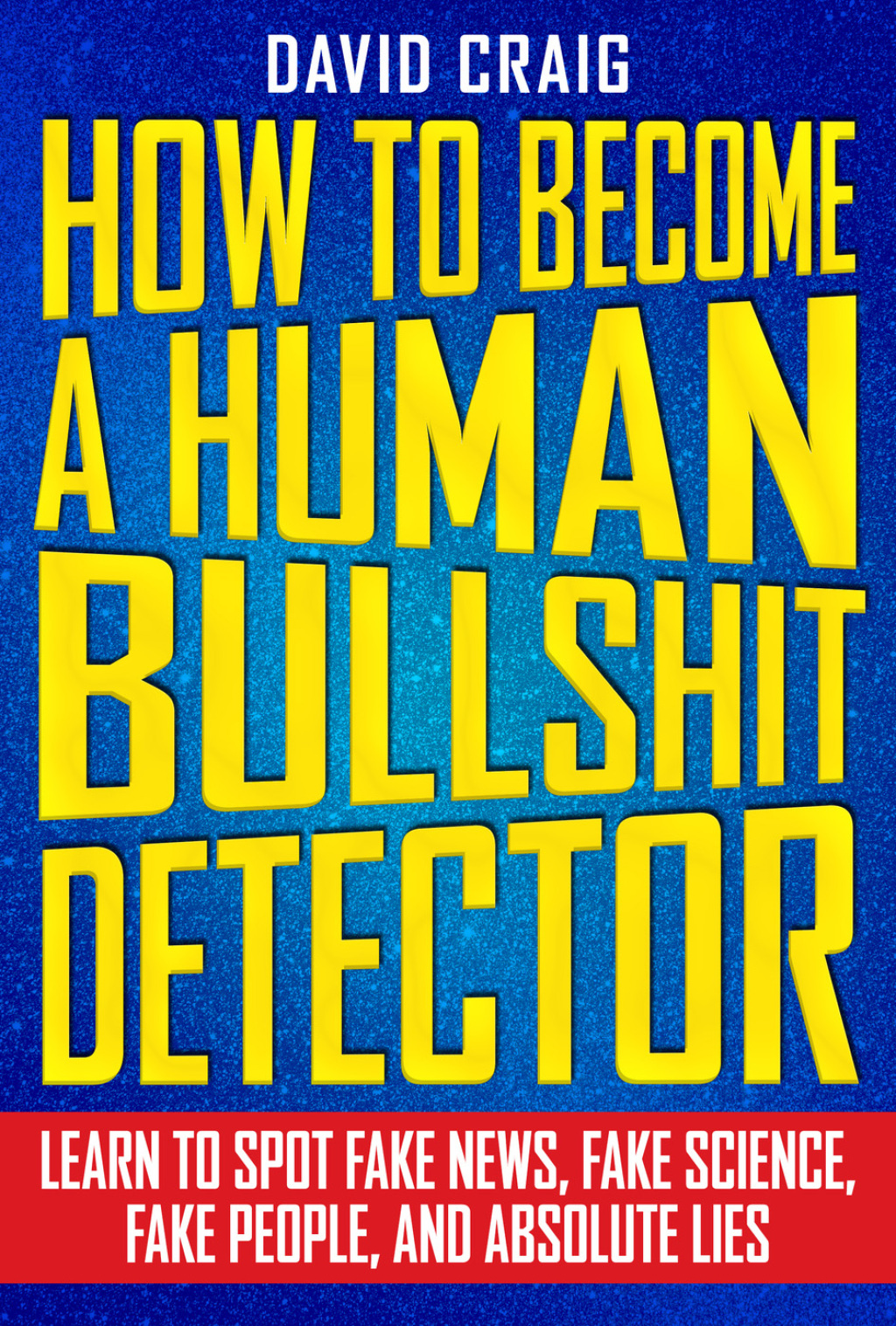 How to Become a Human Bullshit Detector Learn to Spot Fake News, Fake People, and Absolute Lies