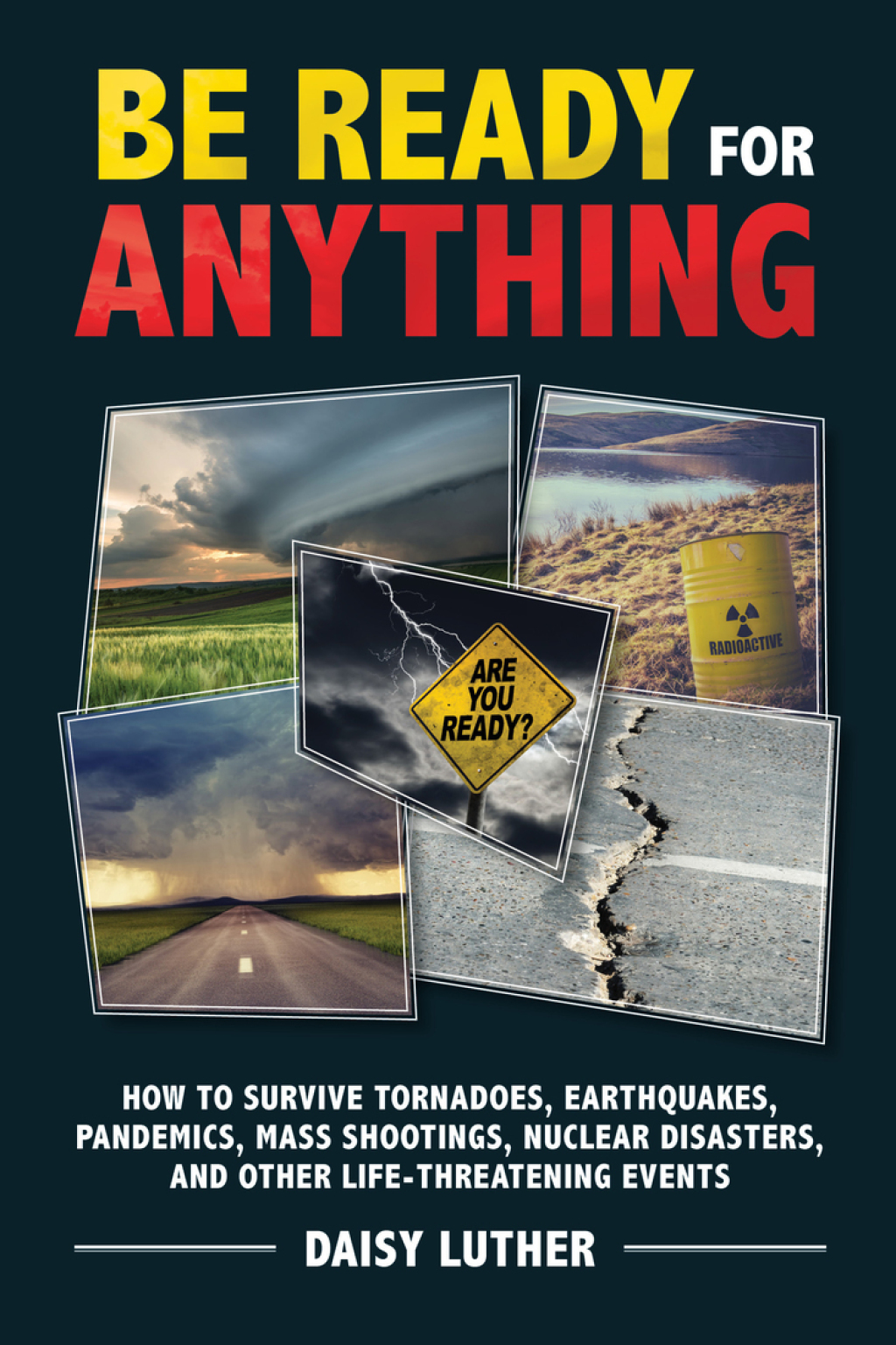 Be Ready for Anything How to Survive Tornadoes, Earthquakes, Pandemics, Mass Shootings, Nuclear Disasters, and Other Life-Threatening Events