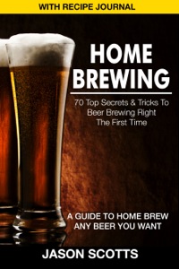 Omslagafbeelding: Home Brewing: 70 Top Secrets & Tricks To Beer Brewing Right The First Time: A Guide To Home Brew Any Beer You Want (With Recipe Journal) 9781632876201
