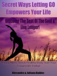 Omslagafbeelding: Secret Ways Of How Letting GO Empowers Your Life: Discover The Seat Of The Soul & Live Longer! Happy Mind, Slim & Healthy Body. Start Your Longer Life Today! - 2 In 1 Box Set