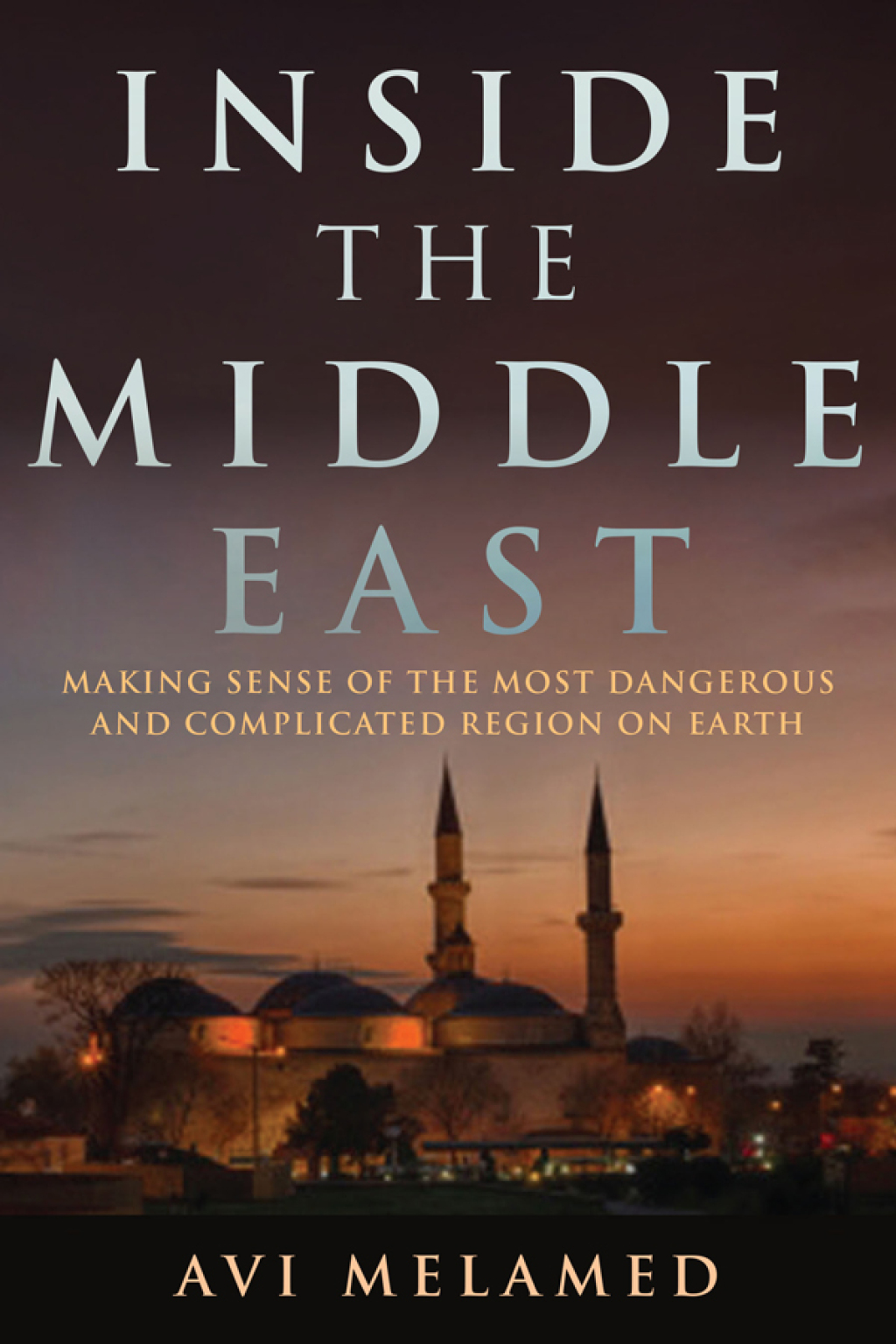 Inside the Middle East Making Sense of the Most Dangerous and Complicated Region on Earth