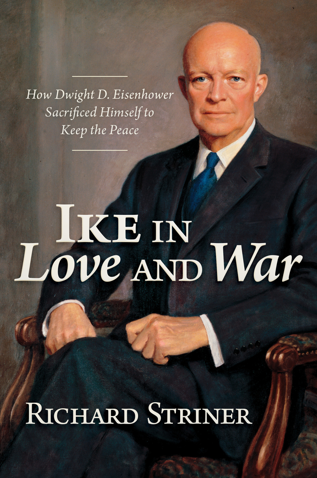 Ike in Love and War How Dwight D. Eisenhower Sacrificed Himself to Keep the Peace